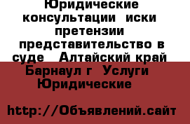 Юридические консультации, иски, претензии, представительство в суде - Алтайский край, Барнаул г. Услуги » Юридические   